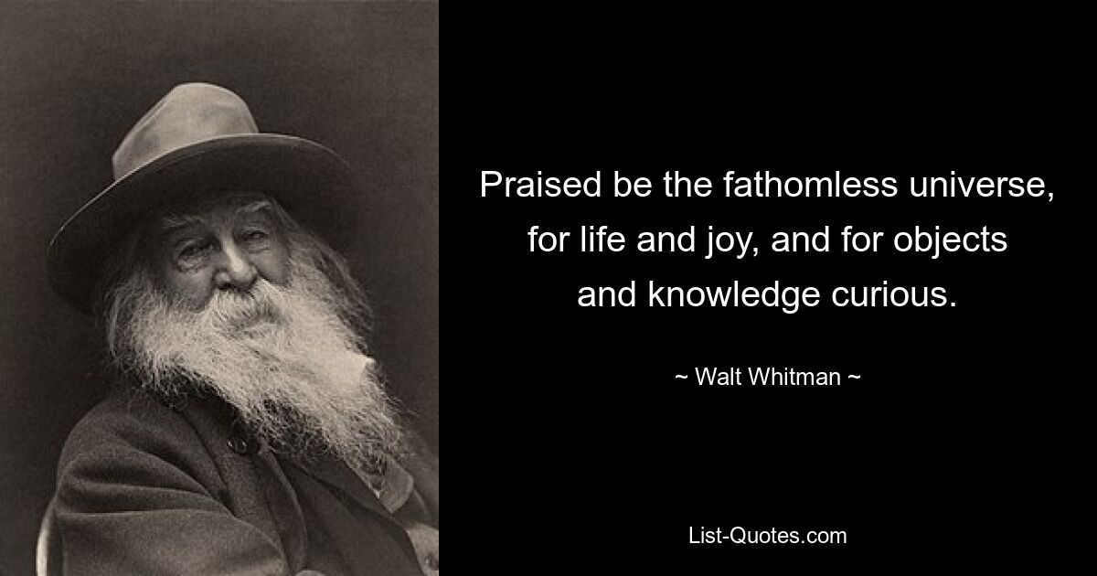 Praised be the fathomless universe, for life and joy, and for objects and knowledge curious. — © Walt Whitman