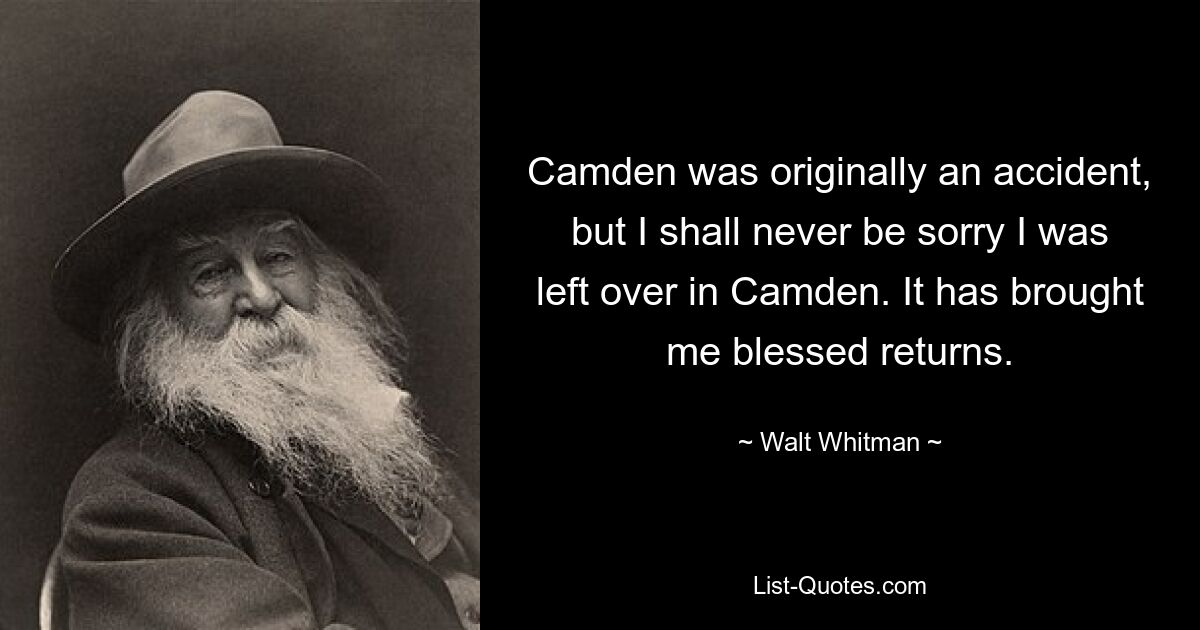 Camden was originally an accident, but I shall never be sorry I was left over in Camden. It has brought me blessed returns. — © Walt Whitman