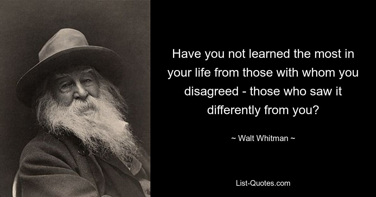 Have you not learned the most in your life from those with whom you disagreed - those who saw it differently from you? — © Walt Whitman