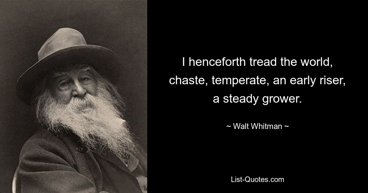 I henceforth tread the world, chaste, temperate, an early riser, a steady grower. — © Walt Whitman