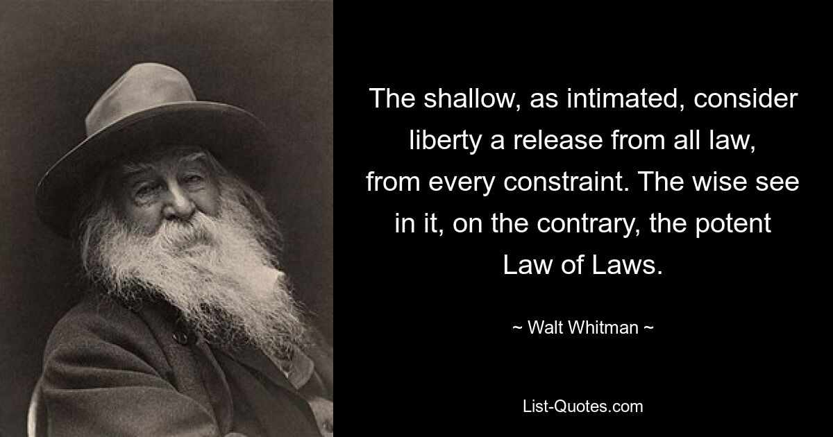 Die Oberflächlichen betrachten die Freiheit, wie angedeutet, als eine Befreiung von allen Gesetzen, von jedem Zwang. Die Weisen sehen darin im Gegenteil das mächtige Gesetz der Gesetze. — © Walt Whitman 