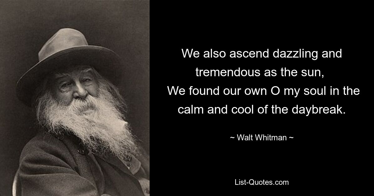 We also ascend dazzling and tremendous as the sun, 
 We found our own O my soul in the calm and cool of the daybreak. — © Walt Whitman