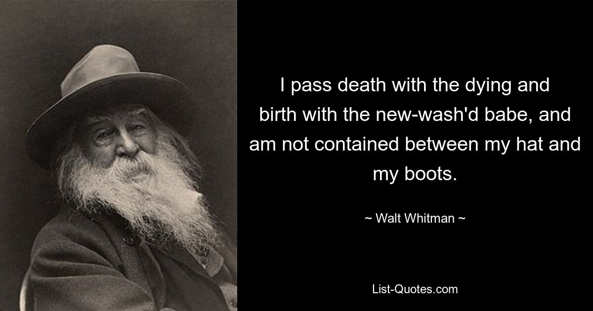 I pass death with the dying and birth with the new-wash'd babe, and am not contained between my hat and my boots. — © Walt Whitman