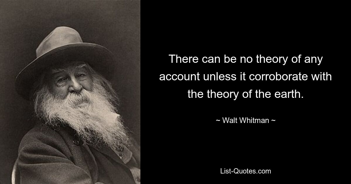 There can be no theory of any account unless it corroborate with the theory of the earth. — © Walt Whitman