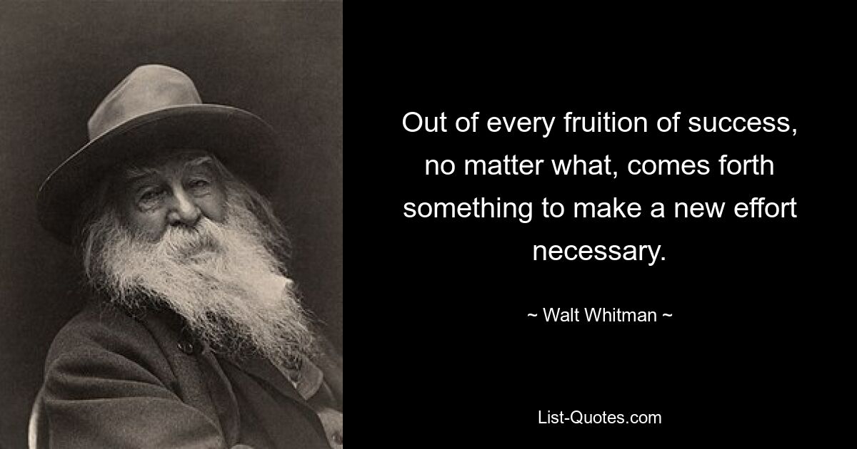 Out of every fruition of success, no matter what, comes forth something to make a new effort necessary. — © Walt Whitman