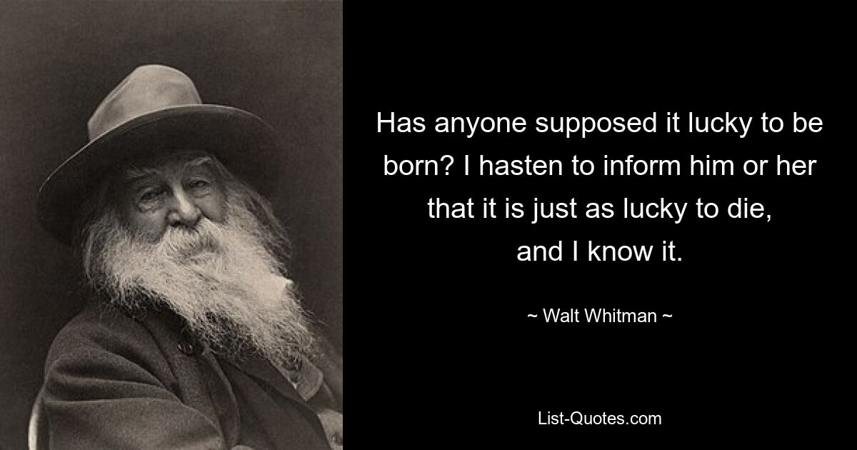 Has anyone supposed it lucky to be born? I hasten to inform him or her that it is just as lucky to die, and I know it. — © Walt Whitman