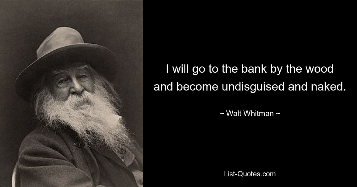 I will go to the bank by the wood and become undisguised and naked. — © Walt Whitman