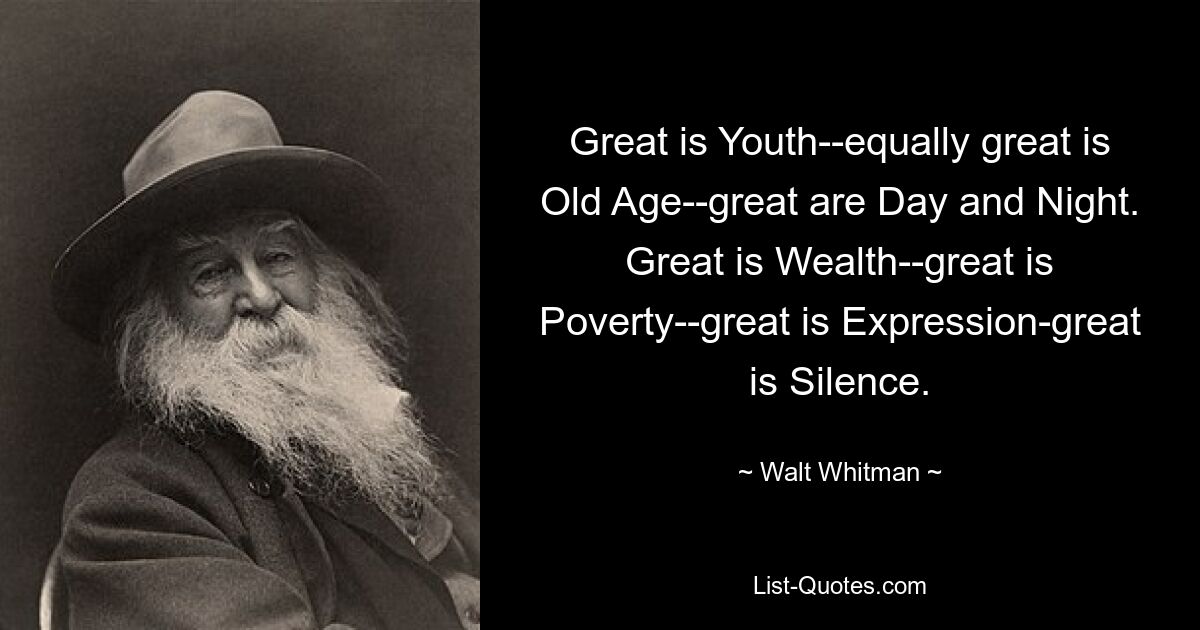 Great is Youth--equally great is Old Age--great are Day and Night.
Great is Wealth--great is Poverty--great is Expression-great is Silence. — © Walt Whitman