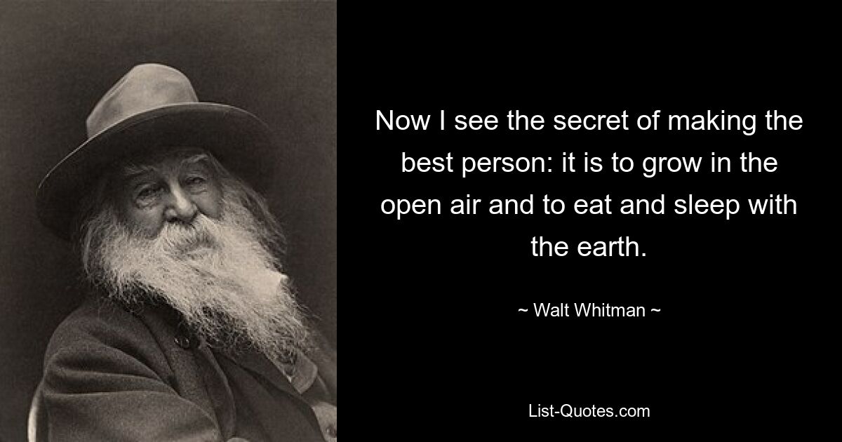 Now I see the secret of making the best person: it is to grow in the open air and to eat and sleep with the earth. — © Walt Whitman