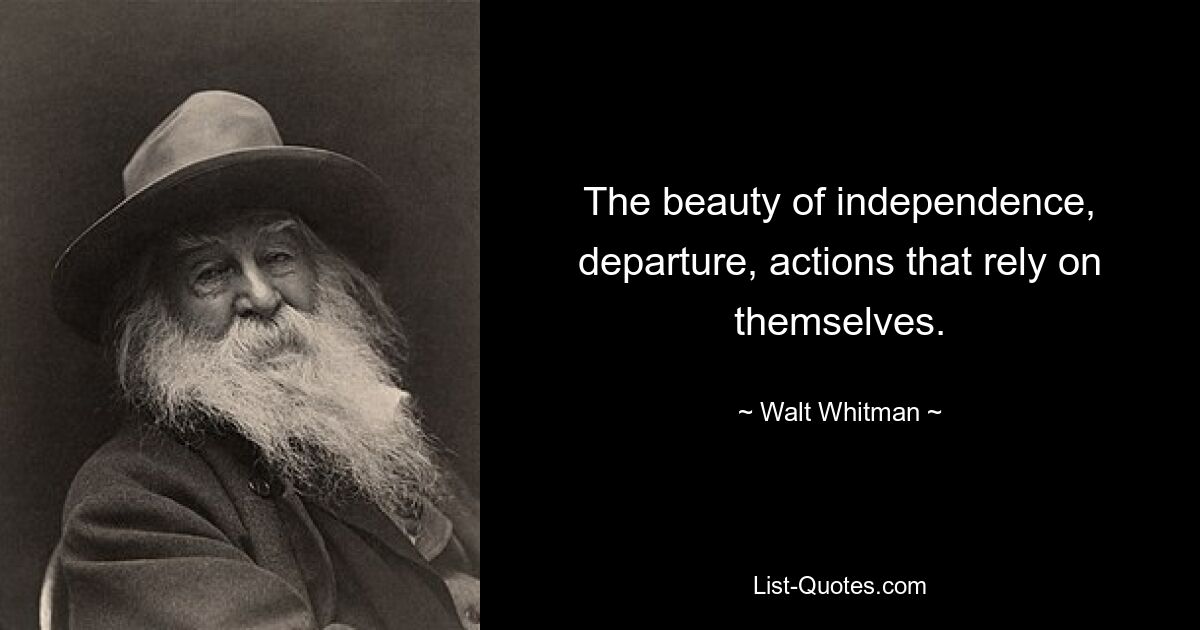 The beauty of independence, departure, actions that rely on themselves. — © Walt Whitman