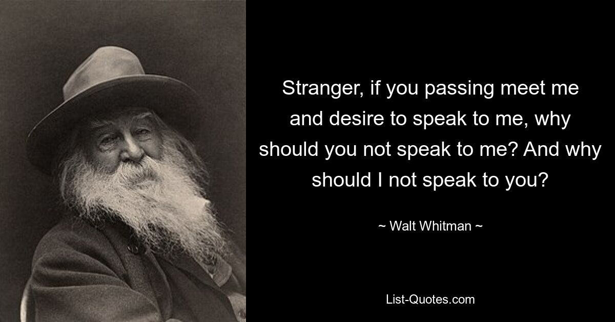 Stranger, if you passing meet me and desire to speak to me, why should you not speak to me? And why should I not speak to you? — © Walt Whitman