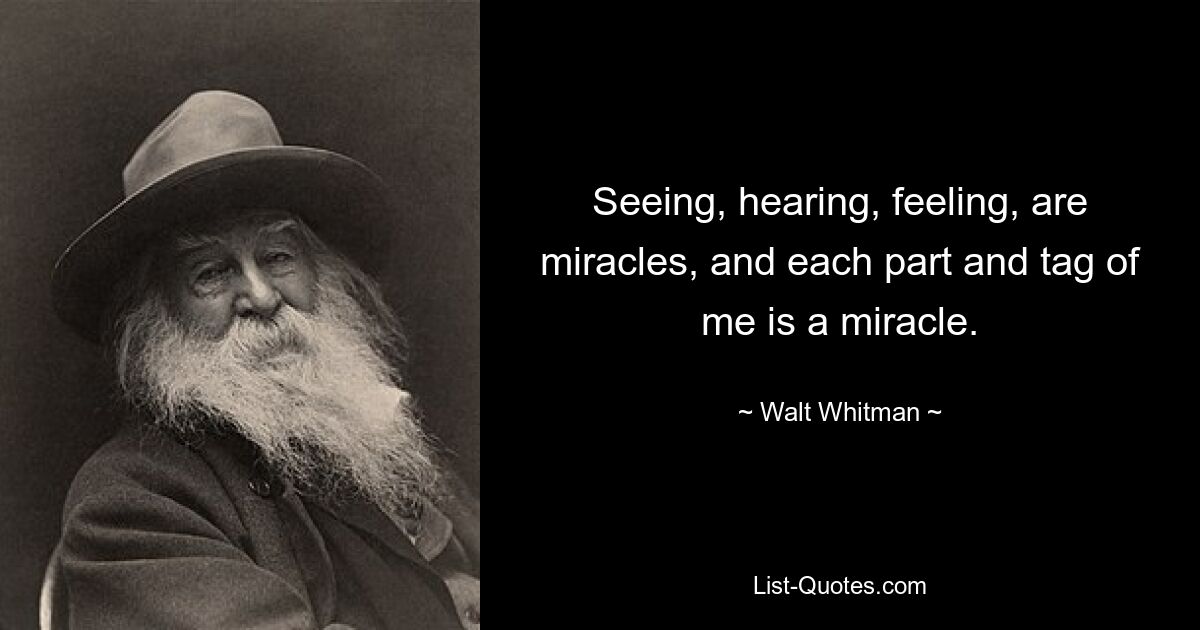 Seeing, hearing, feeling, are miracles, and each part and tag of me is a miracle. — © Walt Whitman