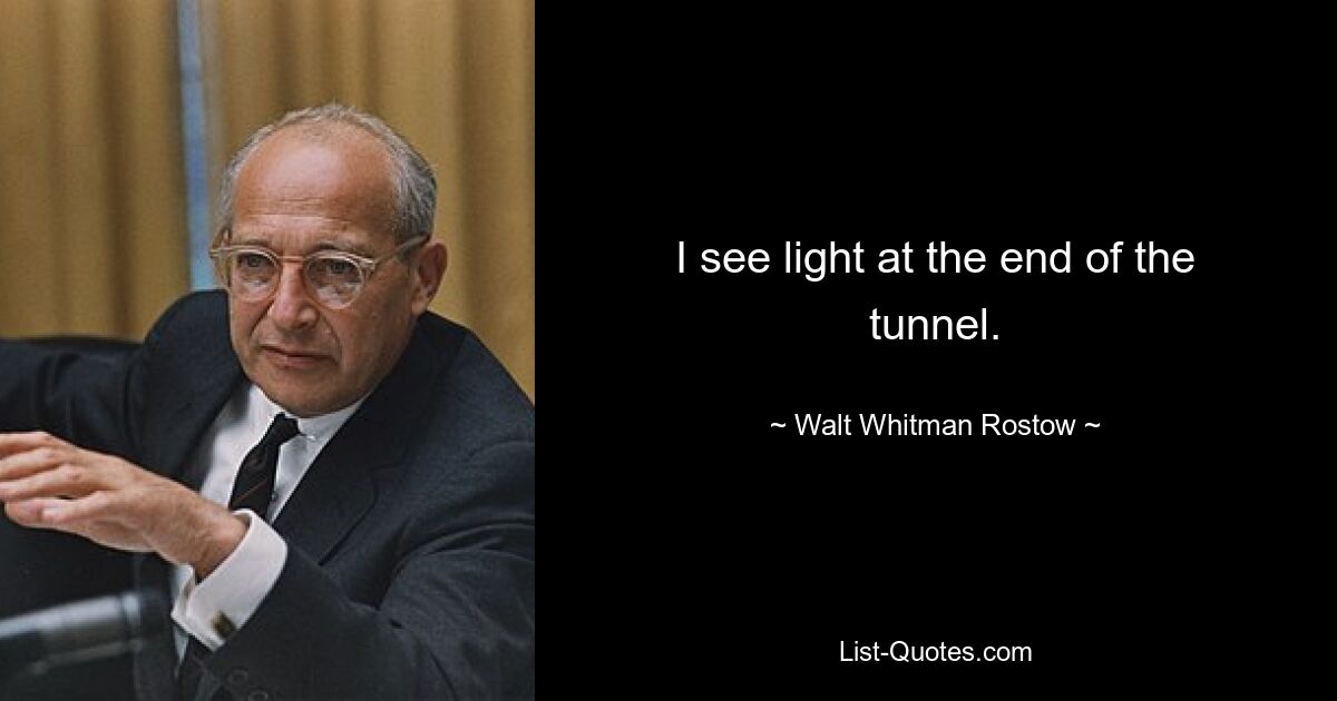 I see light at the end of the tunnel. — © Walt Whitman Rostow