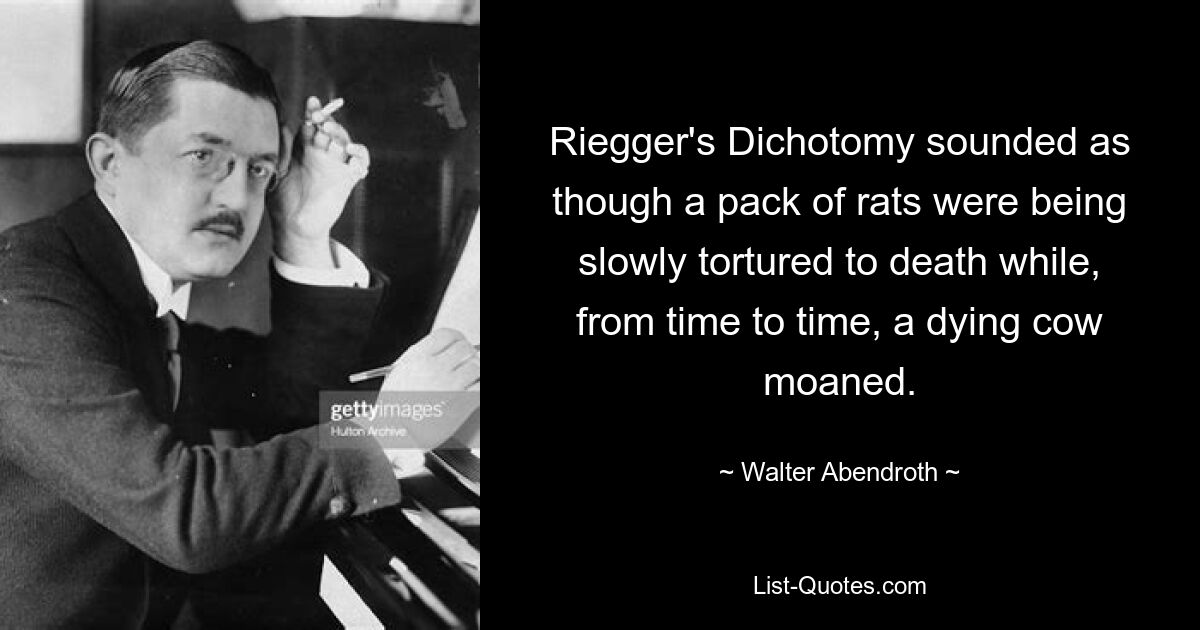 Riegger's Dichotomy sounded as though a pack of rats were being slowly tortured to death while, from time to time, a dying cow moaned. — © Walter Abendroth