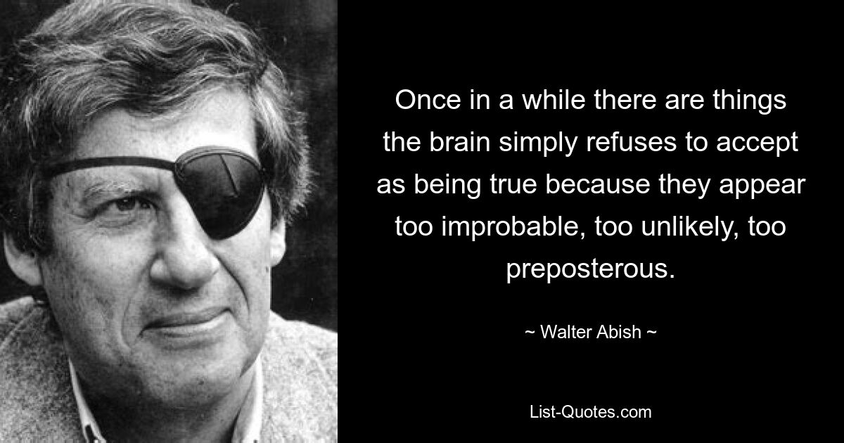 Once in a while there are things the brain simply refuses to accept as being true because they appear too improbable, too unlikely, too preposterous. — © Walter Abish