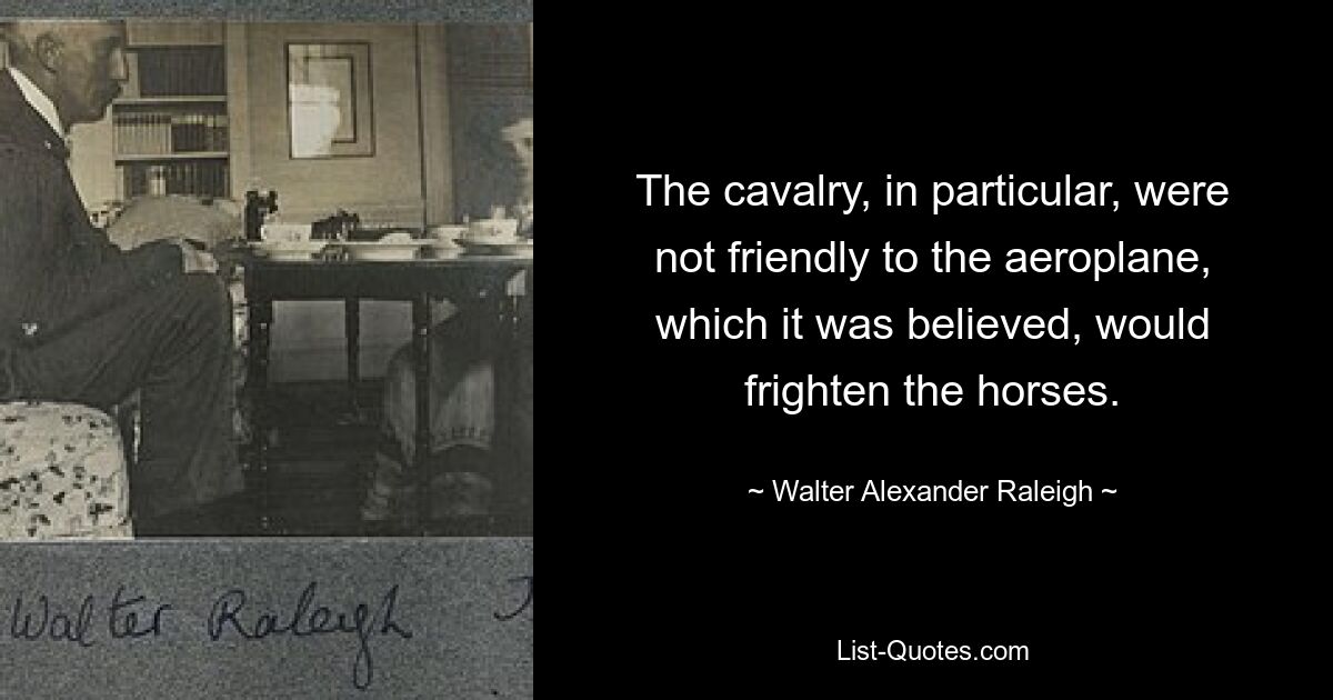 The cavalry, in particular, were not friendly to the aeroplane, which it was believed, would frighten the horses. — © Walter Alexander Raleigh