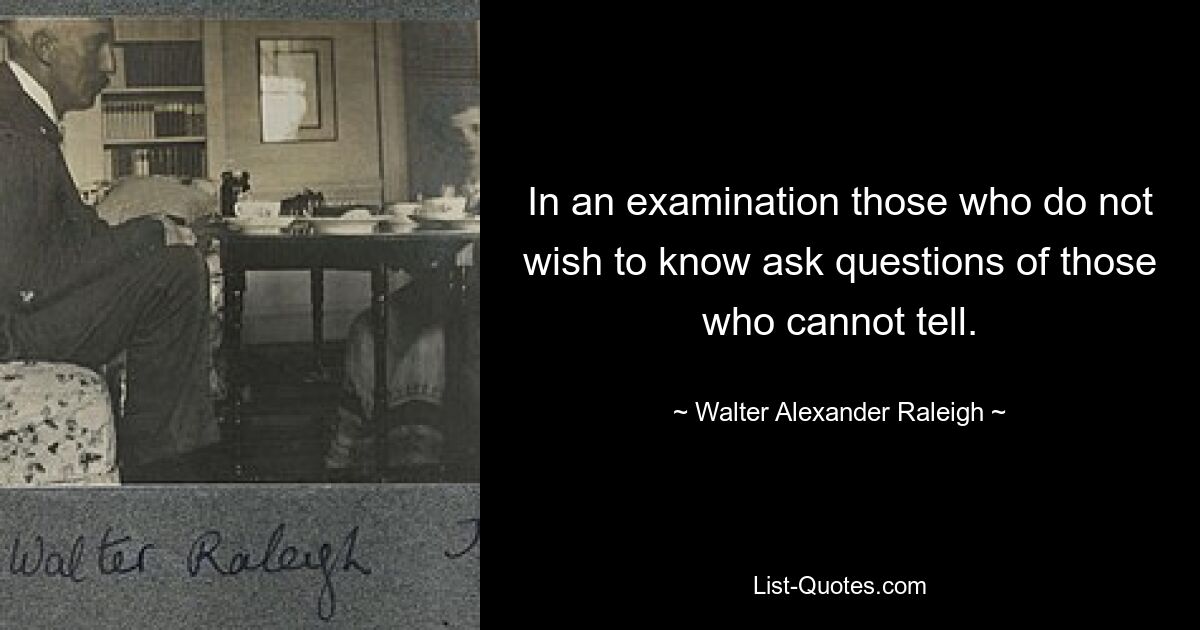 In an examination those who do not wish to know ask questions of those who cannot tell. — © Walter Alexander Raleigh