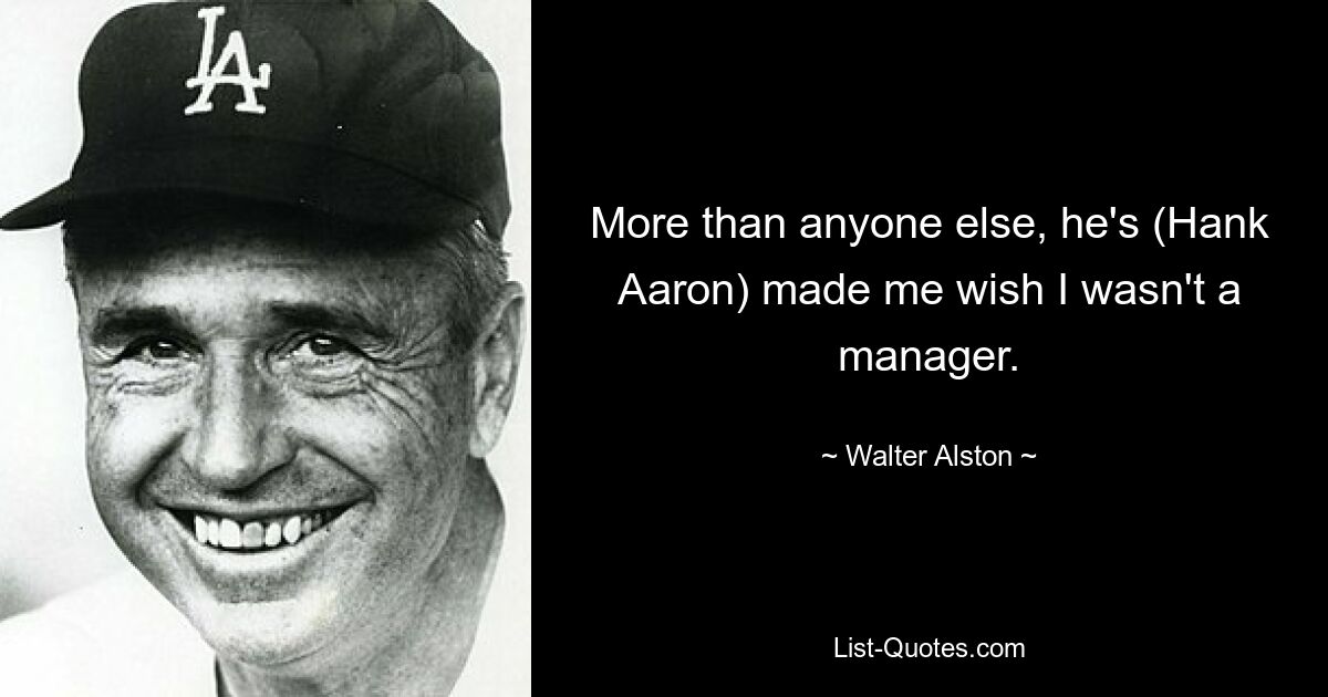 Mehr als jeder andere hat er (Hank Aaron) in mir den Wunsch geweckt, kein Manager zu sein. — © Walter Alston