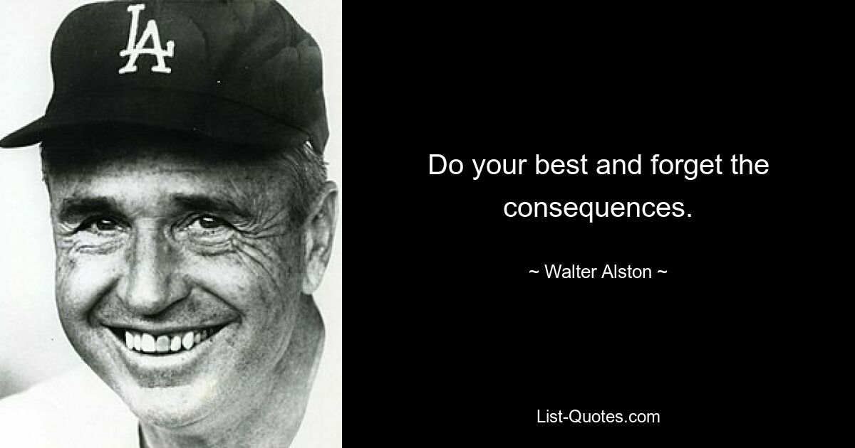 Do your best and forget the consequences. — © Walter Alston