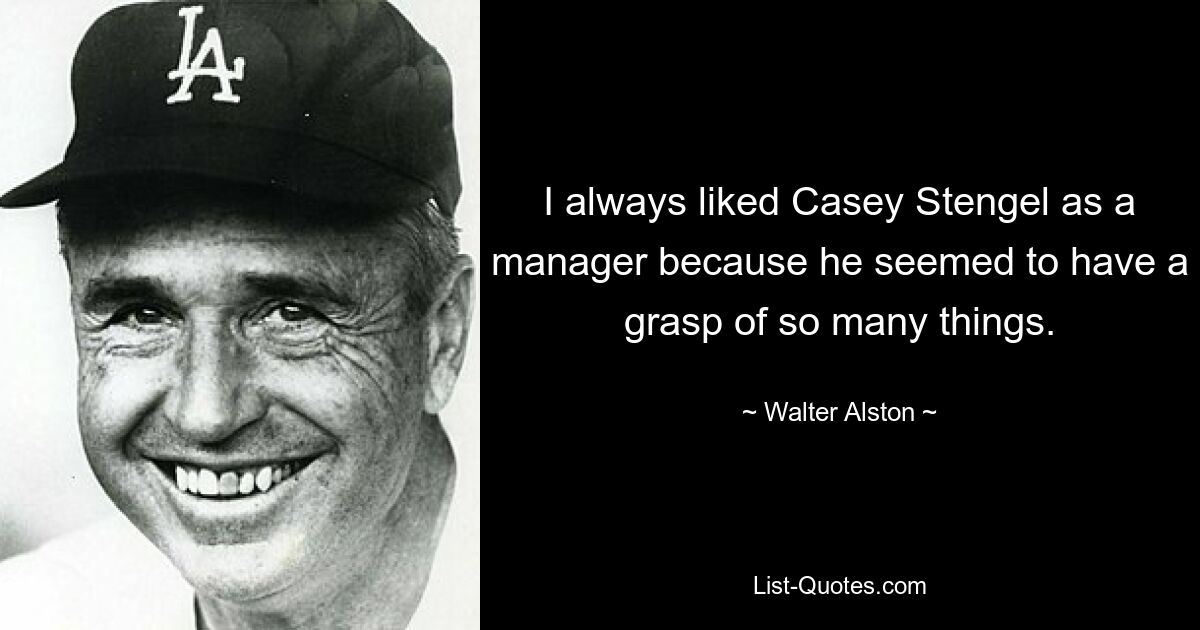 I always liked Casey Stengel as a manager because he seemed to have a grasp of so many things. — © Walter Alston