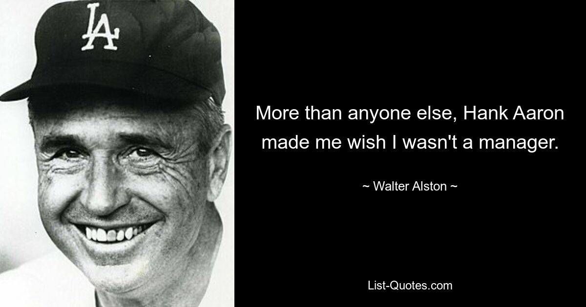 More than anyone else, Hank Aaron made me wish I wasn't a manager. — © Walter Alston