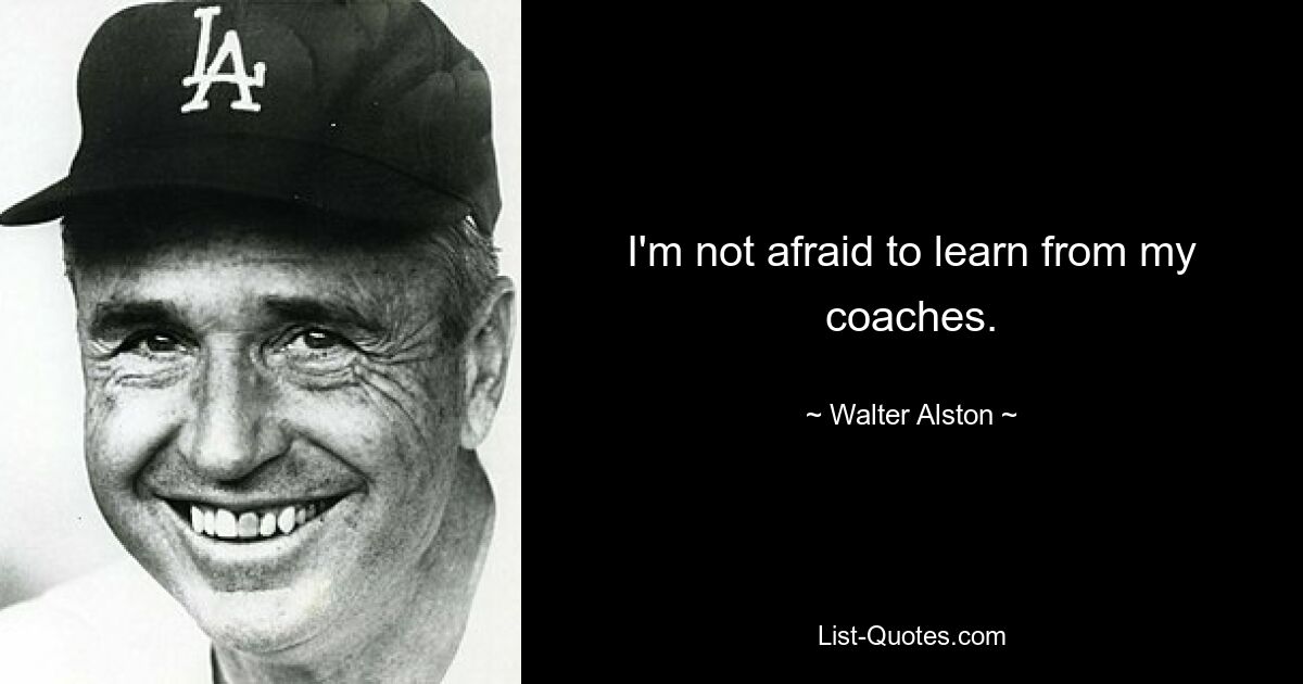 I'm not afraid to learn from my coaches. — © Walter Alston