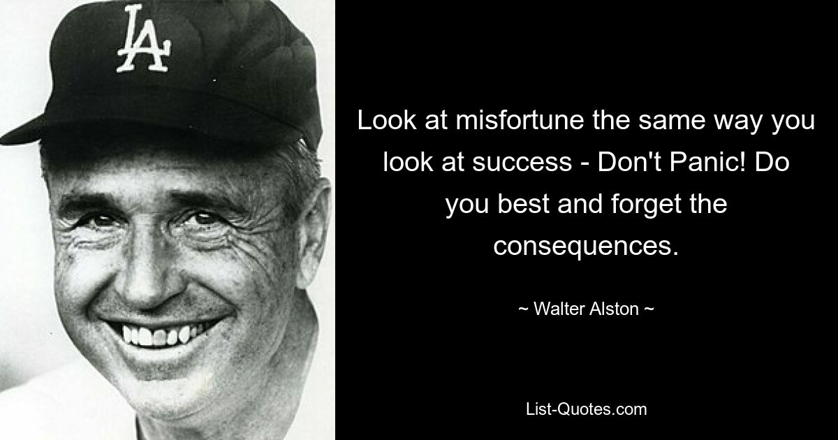 Look at misfortune the same way you look at success - Don't Panic! Do you best and forget the consequences. — © Walter Alston