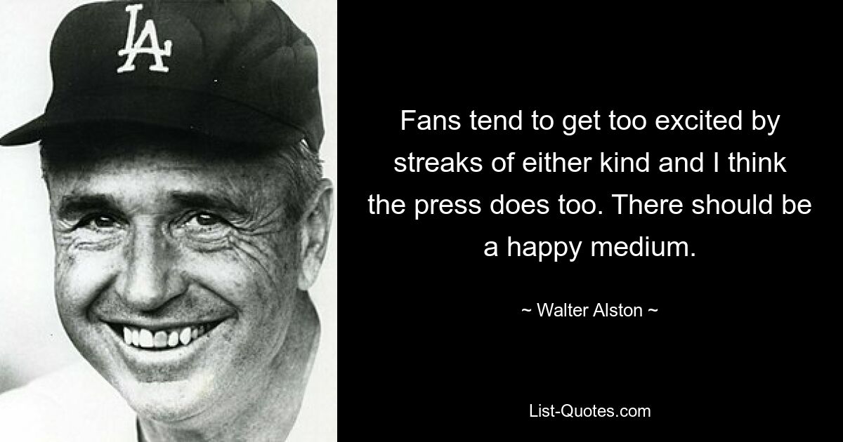 Fans tend to get too excited by streaks of either kind and I think the press does too. There should be a happy medium. — © Walter Alston