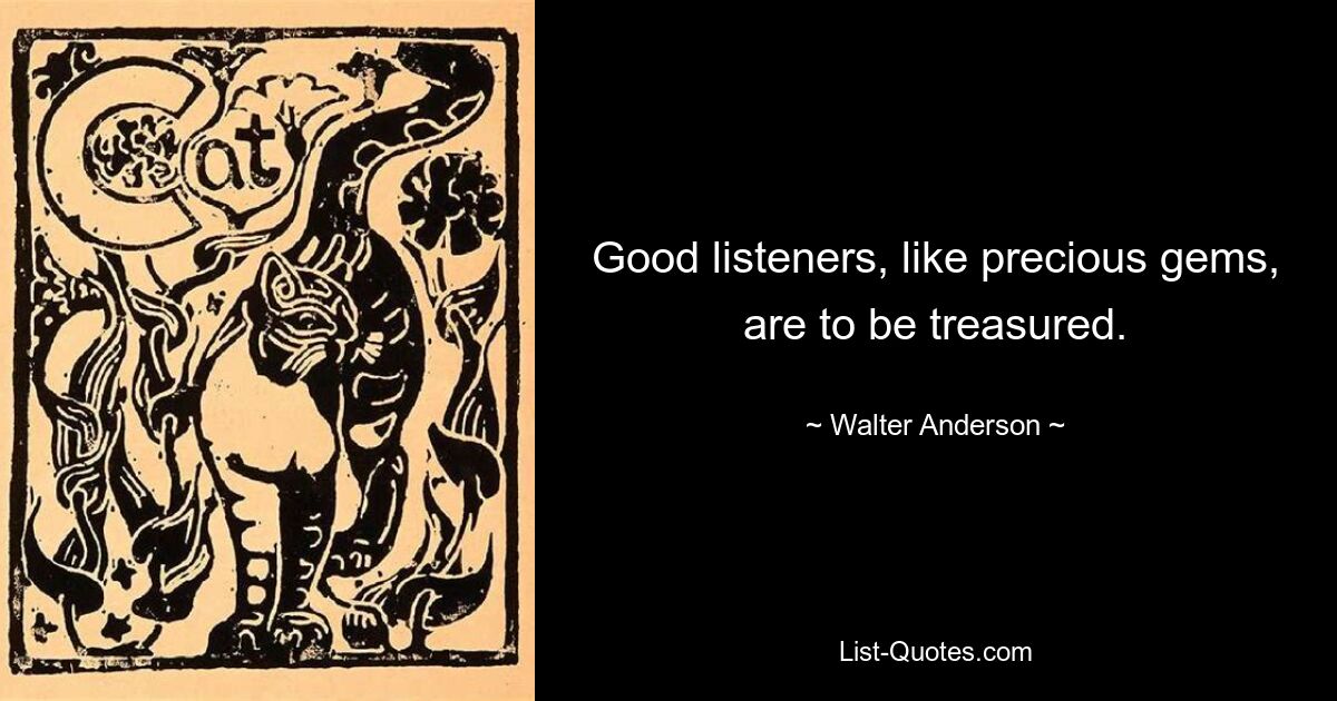 Good listeners, like precious gems, are to be treasured. — © Walter Anderson