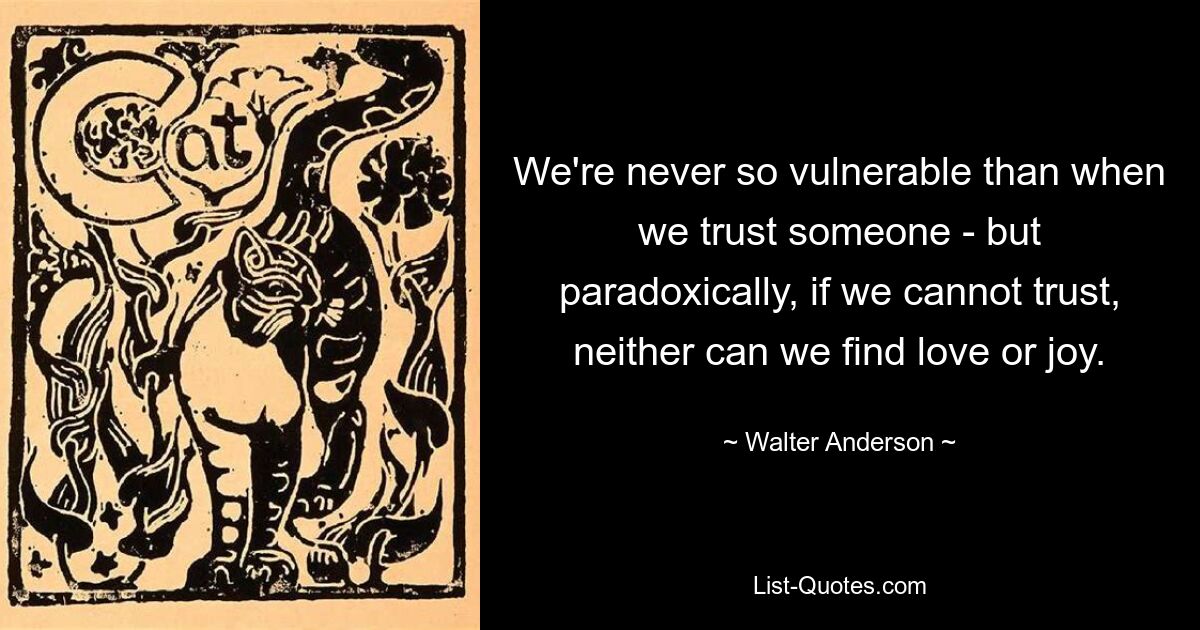 Мы никогда не бываем настолько уязвимы, как тогда, когда доверяем кому-то, но, как это ни парадоксально, если мы не можем доверять, мы не можем найти ни любви, ни радости. — © Уолтер Андерсон