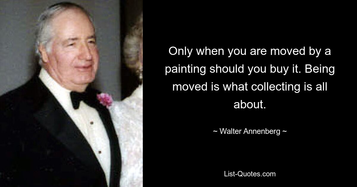 Only when you are moved by a painting should you buy it. Being moved is what collecting is all about. — © Walter Annenberg