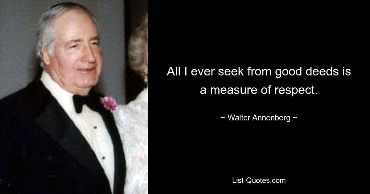 All I ever seek from good deeds is a measure of respect. — © Walter Annenberg