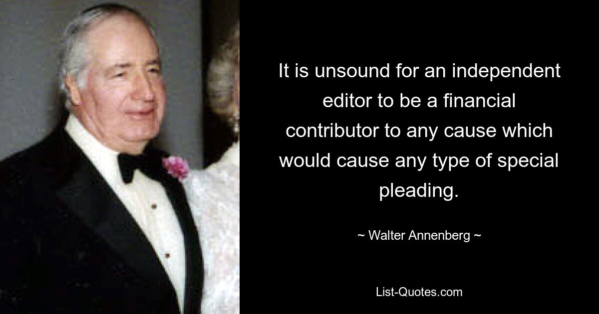 It is unsound for an independent editor to be a financial contributor to any cause which would cause any type of special pleading. — © Walter Annenberg