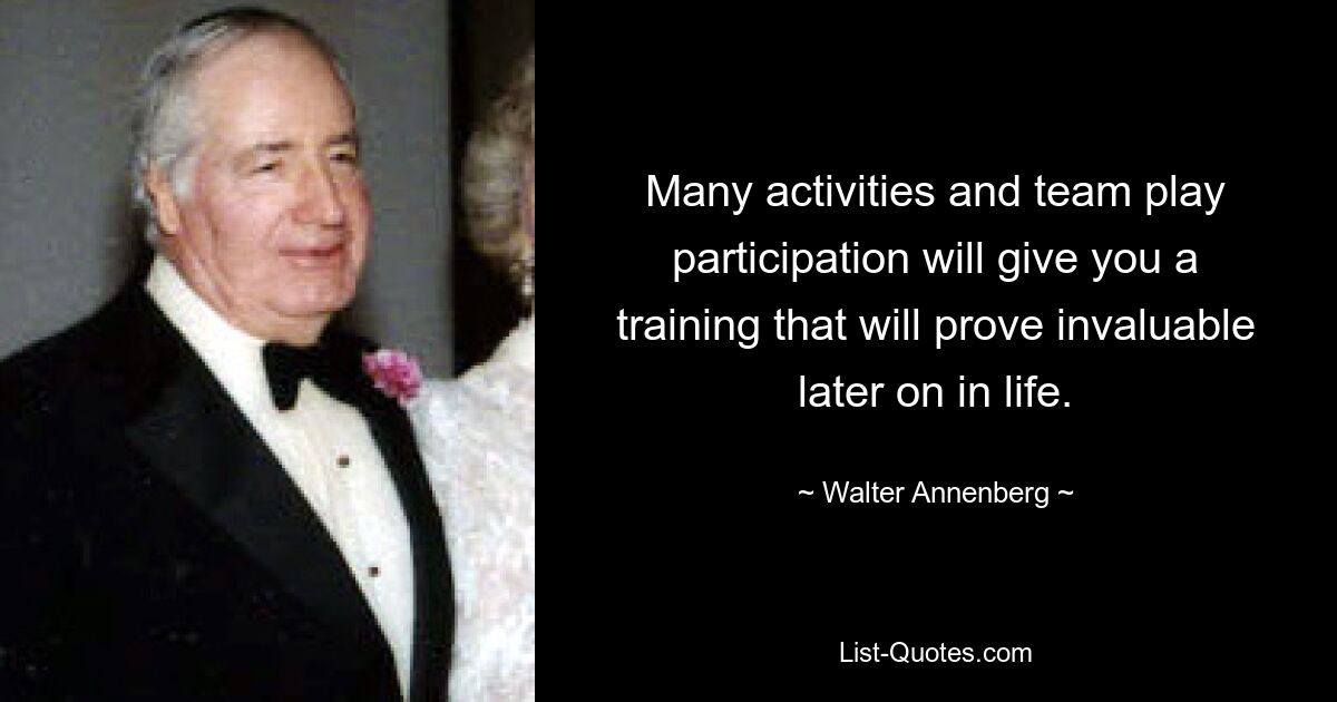 Many activities and team play participation will give you a training that will prove invaluable later on in life. — © Walter Annenberg