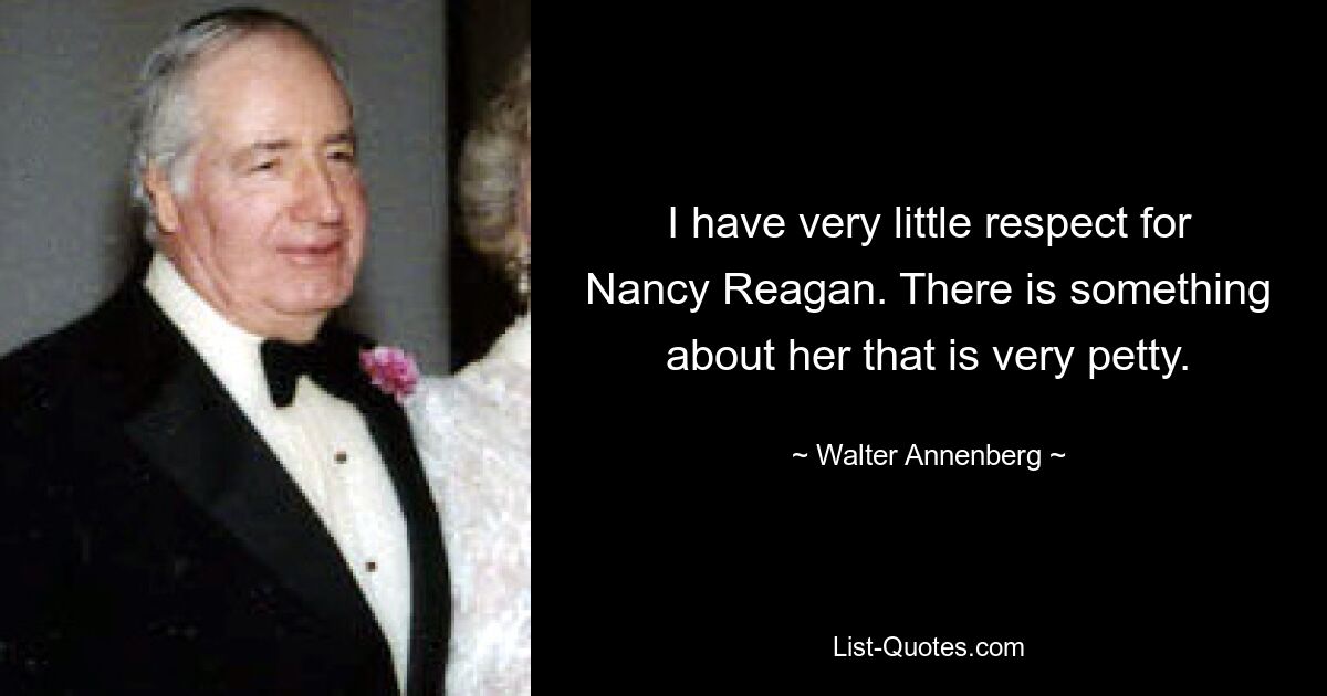 I have very little respect for Nancy Reagan. There is something about her that is very petty. — © Walter Annenberg