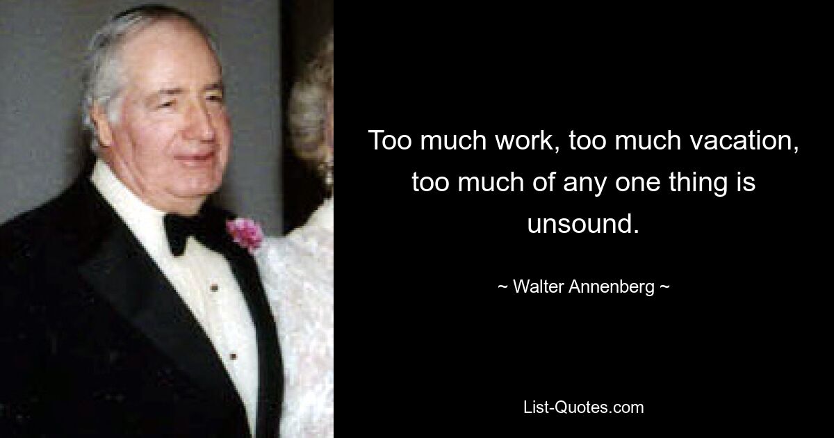 Too much work, too much vacation, too much of any one thing is unsound. — © Walter Annenberg