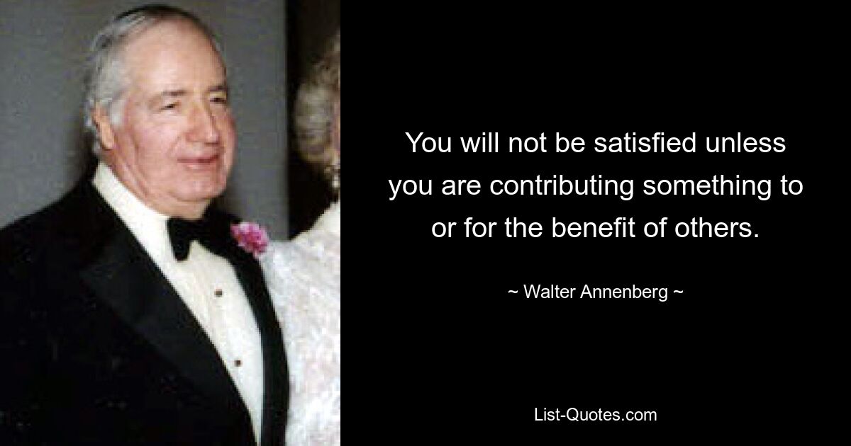 Вы не будете удовлетворены, если не сделаете что-то на благо других. — © Вальтер Анненберг
