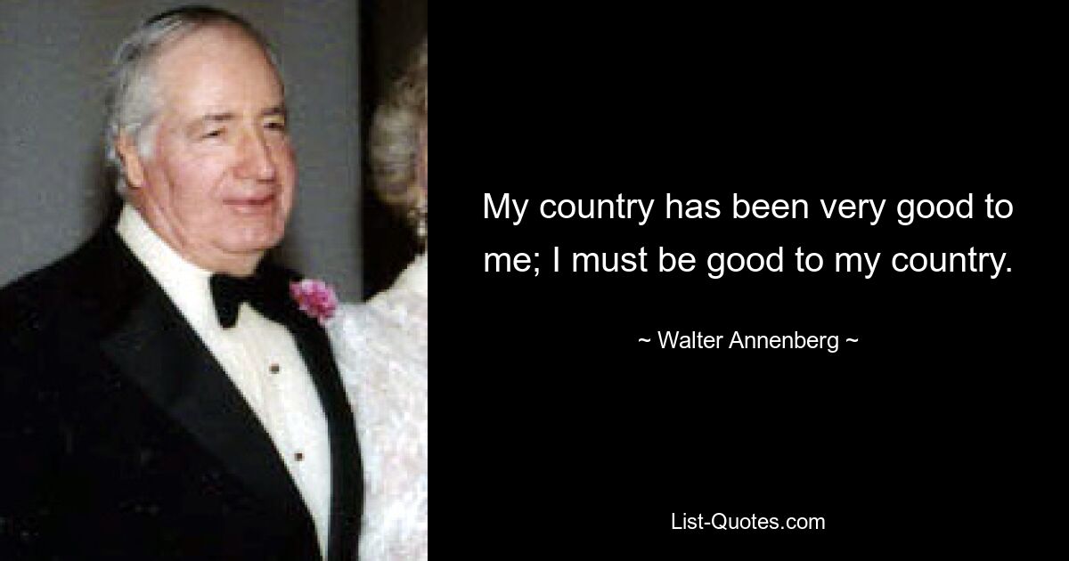 My country has been very good to me; I must be good to my country. — © Walter Annenberg