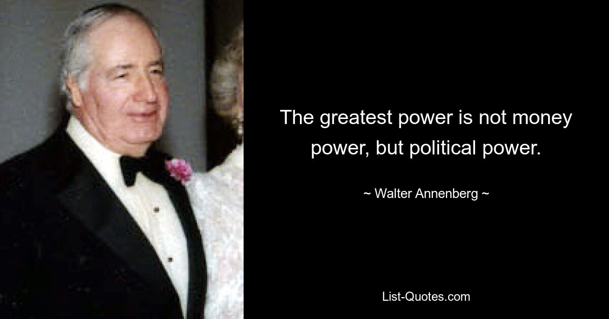 The greatest power is not money power, but political power. — © Walter Annenberg