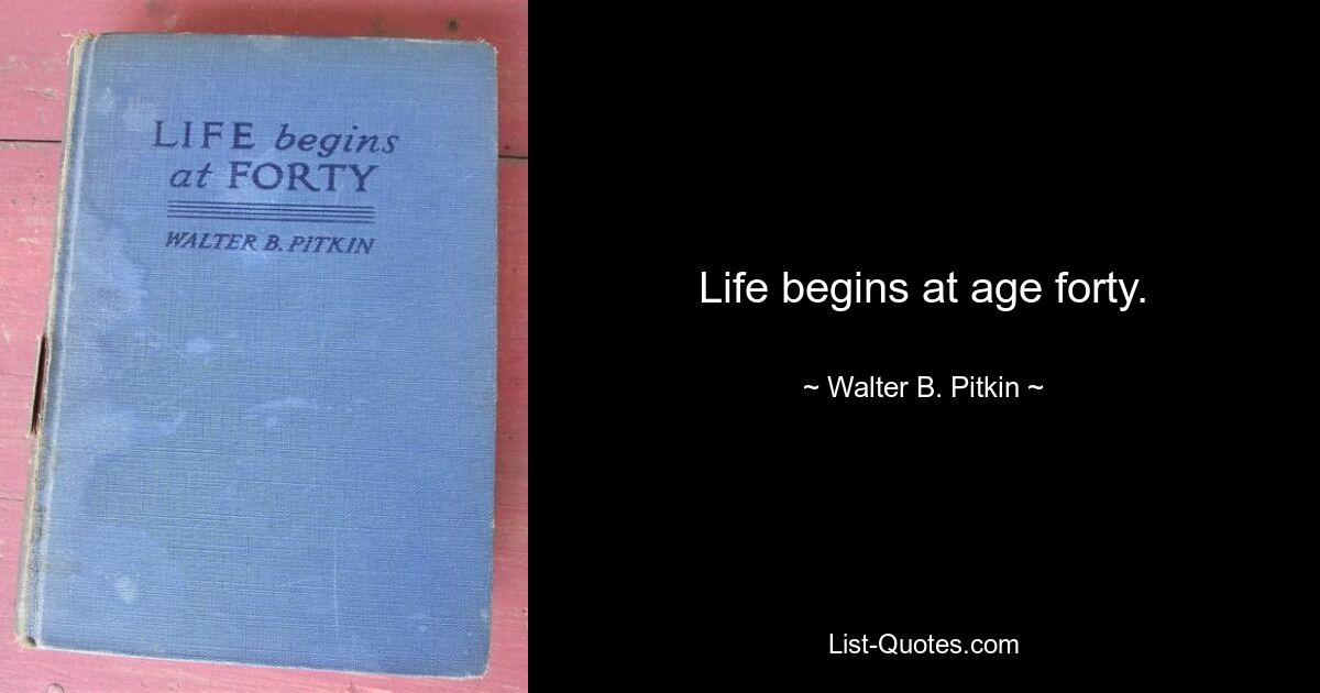 Life begins at age forty. — © Walter B. Pitkin