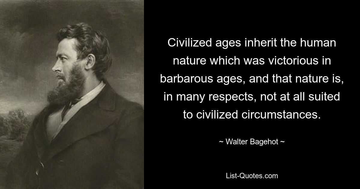 Civilized ages inherit the human nature which was victorious in barbarous ages, and that nature is, in many respects, not at all suited to civilized circumstances. — © Walter Bagehot