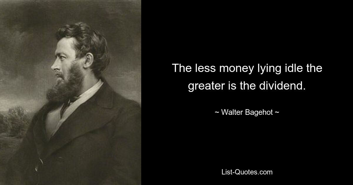 The less money lying idle the greater is the dividend. — © Walter Bagehot