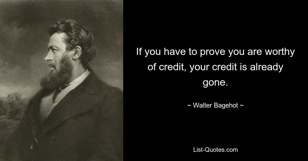 If you have to prove you are worthy of credit, your credit is already gone. — © Walter Bagehot