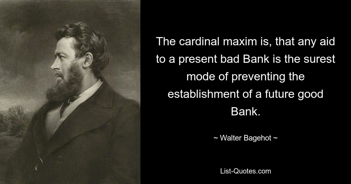 The cardinal maxim is, that any aid to a present bad Bank is the surest mode of preventing the establishment of a future good Bank. — © Walter Bagehot