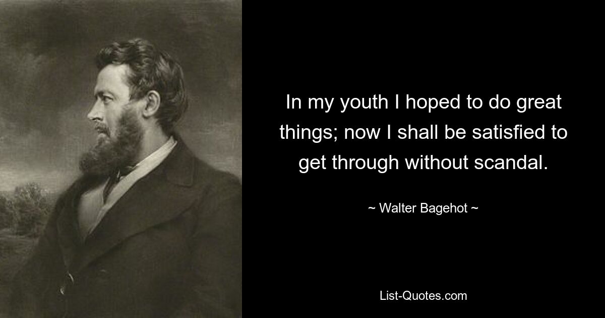 In my youth I hoped to do great things; now I shall be satisfied to get through without scandal. — © Walter Bagehot