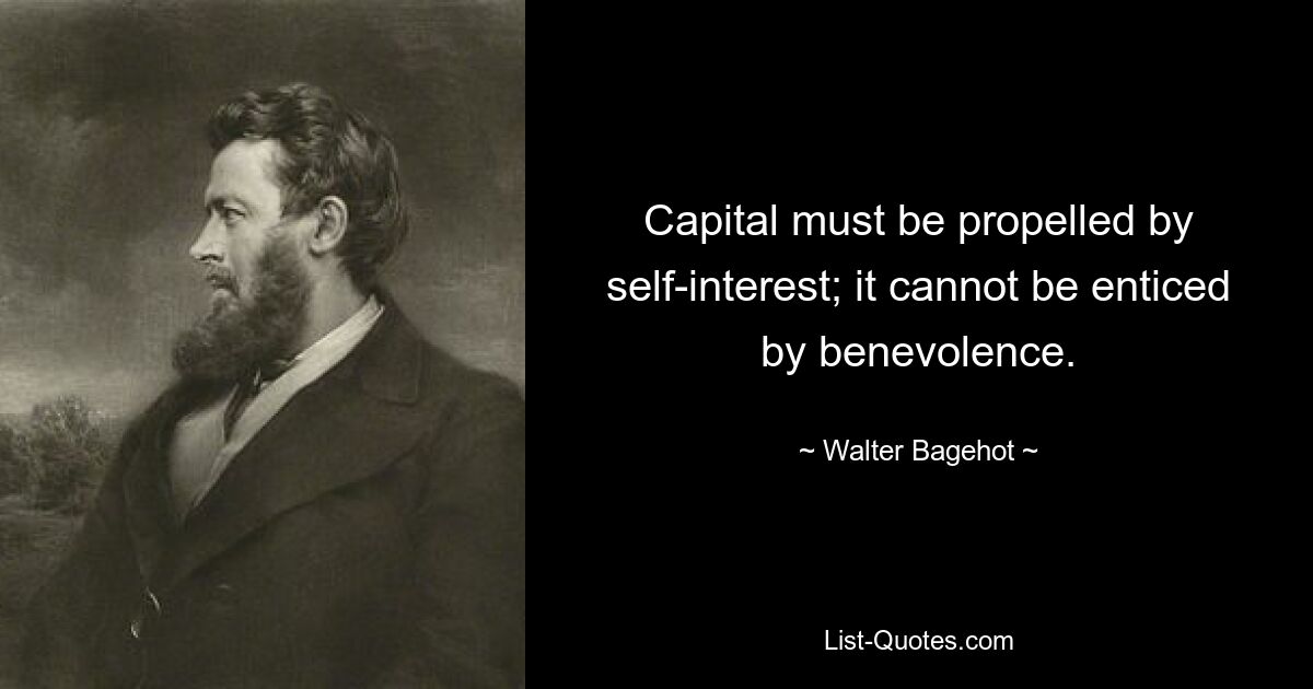 Capital must be propelled by self-interest; it cannot be enticed by benevolence. — © Walter Bagehot