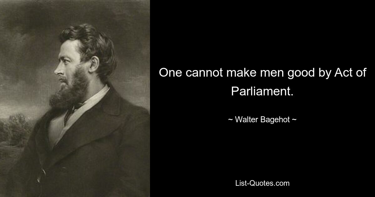 Невозможно сделать людей хорошими посредством парламентского акта. — © Уолтер Бэджхот 