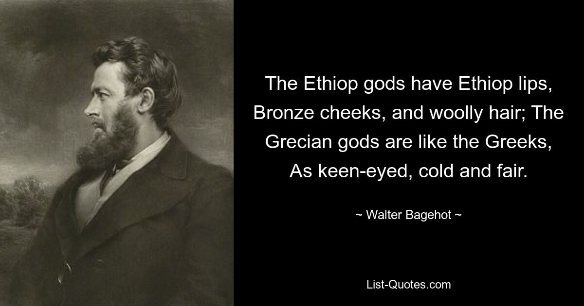 The Ethiop gods have Ethiop lips, Bronze cheeks, and woolly hair; The Grecian gods are like the Greeks, As keen-eyed, cold and fair. — © Walter Bagehot