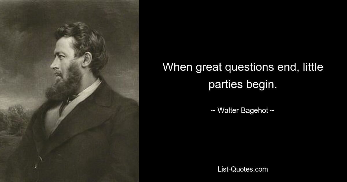 When great questions end, little parties begin. — © Walter Bagehot