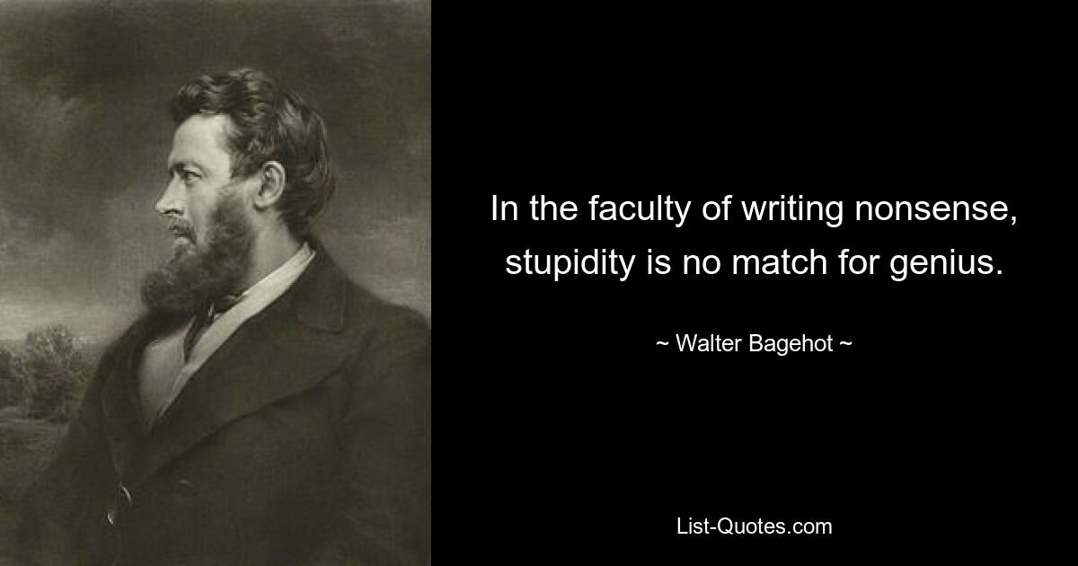 In the faculty of writing nonsense, stupidity is no match for genius. — © Walter Bagehot